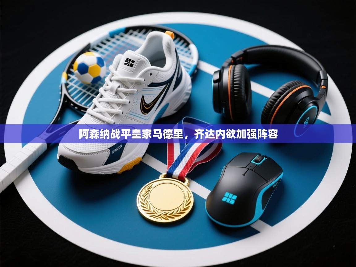 海星体育app下载-阿森纳战平皇家马德里，齐达内欲加强阵容  第1张