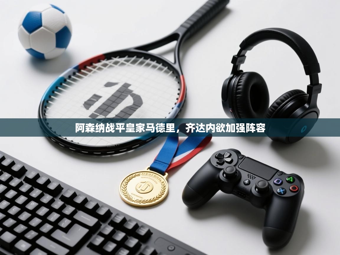 海星体育app下载-阿森纳战平皇家马德里，齐达内欲加强阵容  第2张