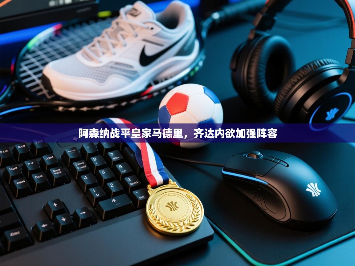 海星体育app下载-阿森纳战平皇家马德里，齐达内欲加强阵容  第4张