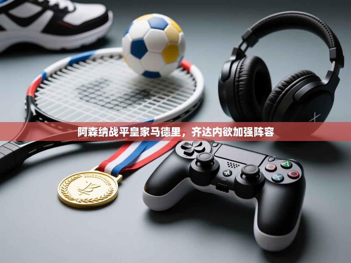 海星体育app下载-阿森纳战平皇家马德里，齐达内欲加强阵容  第3张