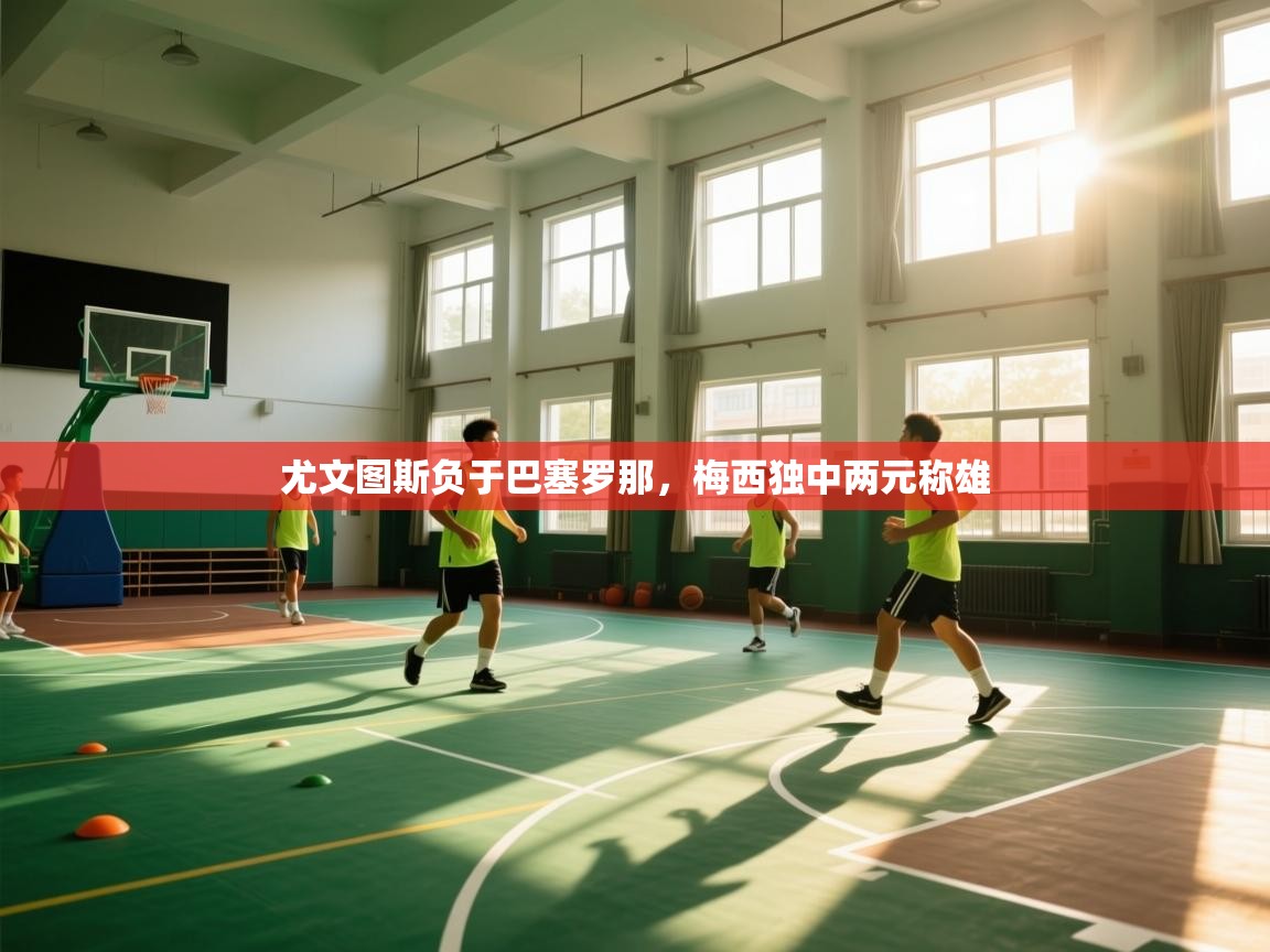 海星体育直播官网-尤文图斯负于巴塞罗那，梅西独中两元称雄  第1张