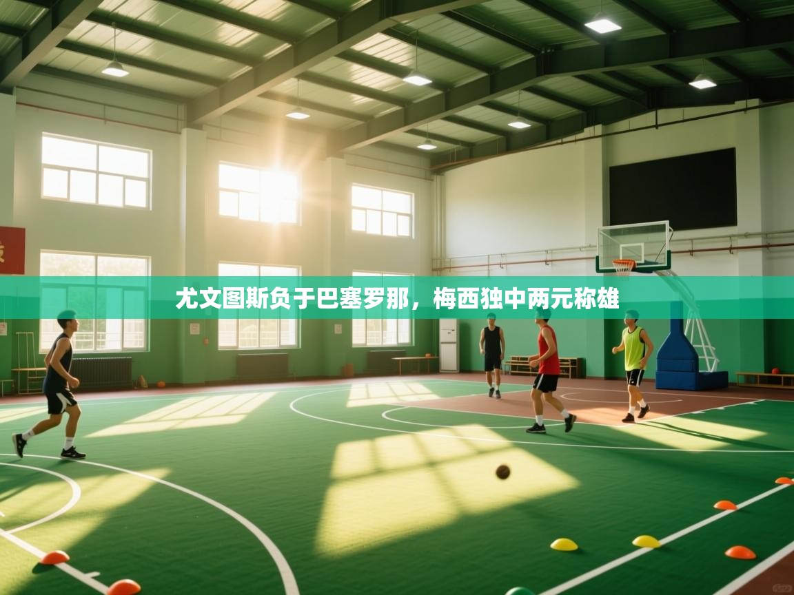 海星体育直播官网-尤文图斯负于巴塞罗那，梅西独中两元称雄  第4张