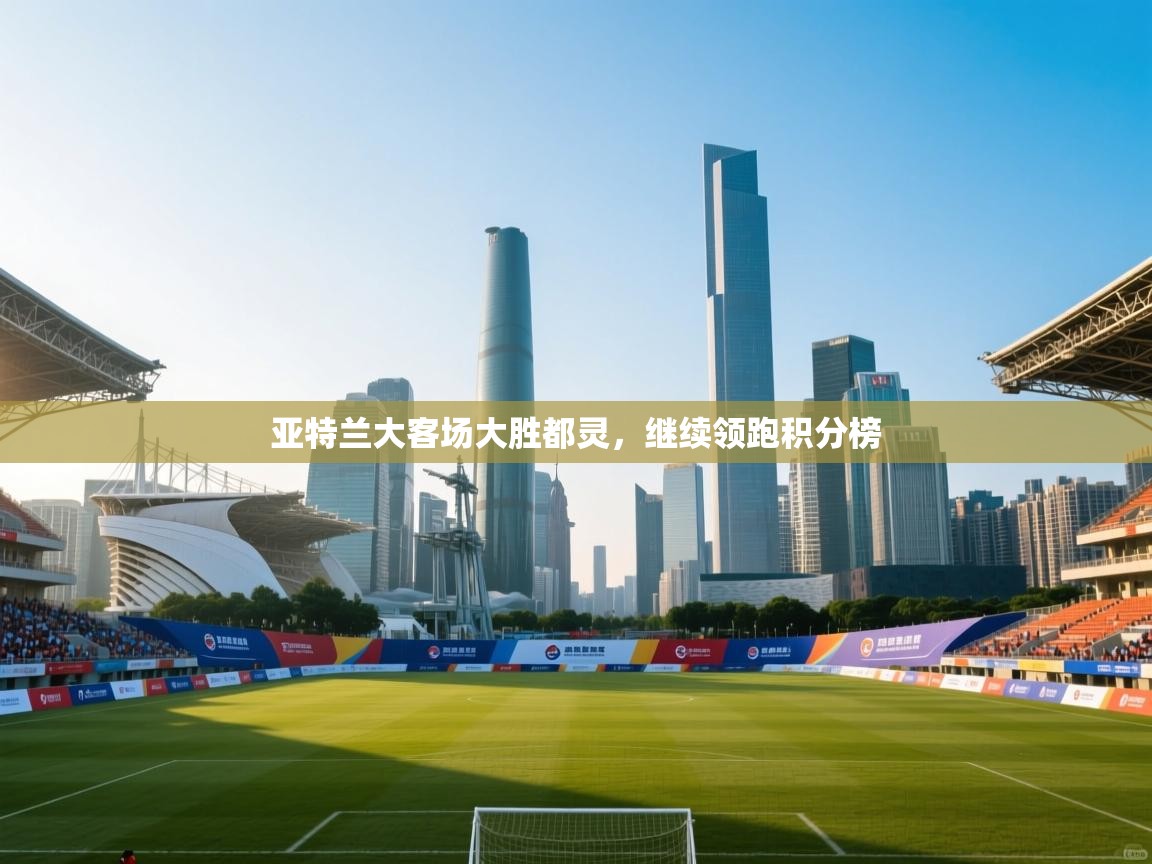 海星体育app官方下载版-亚特兰大客场大胜都灵，继续领跑积分榜  第3张