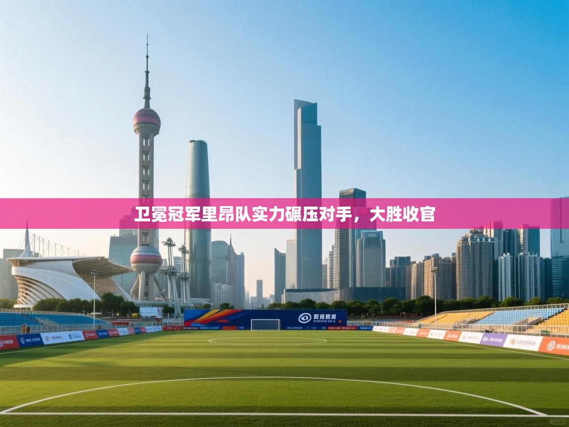 海星体育官网入口-卫冕冠军里昂队实力碾压对手，大胜收官  第3张