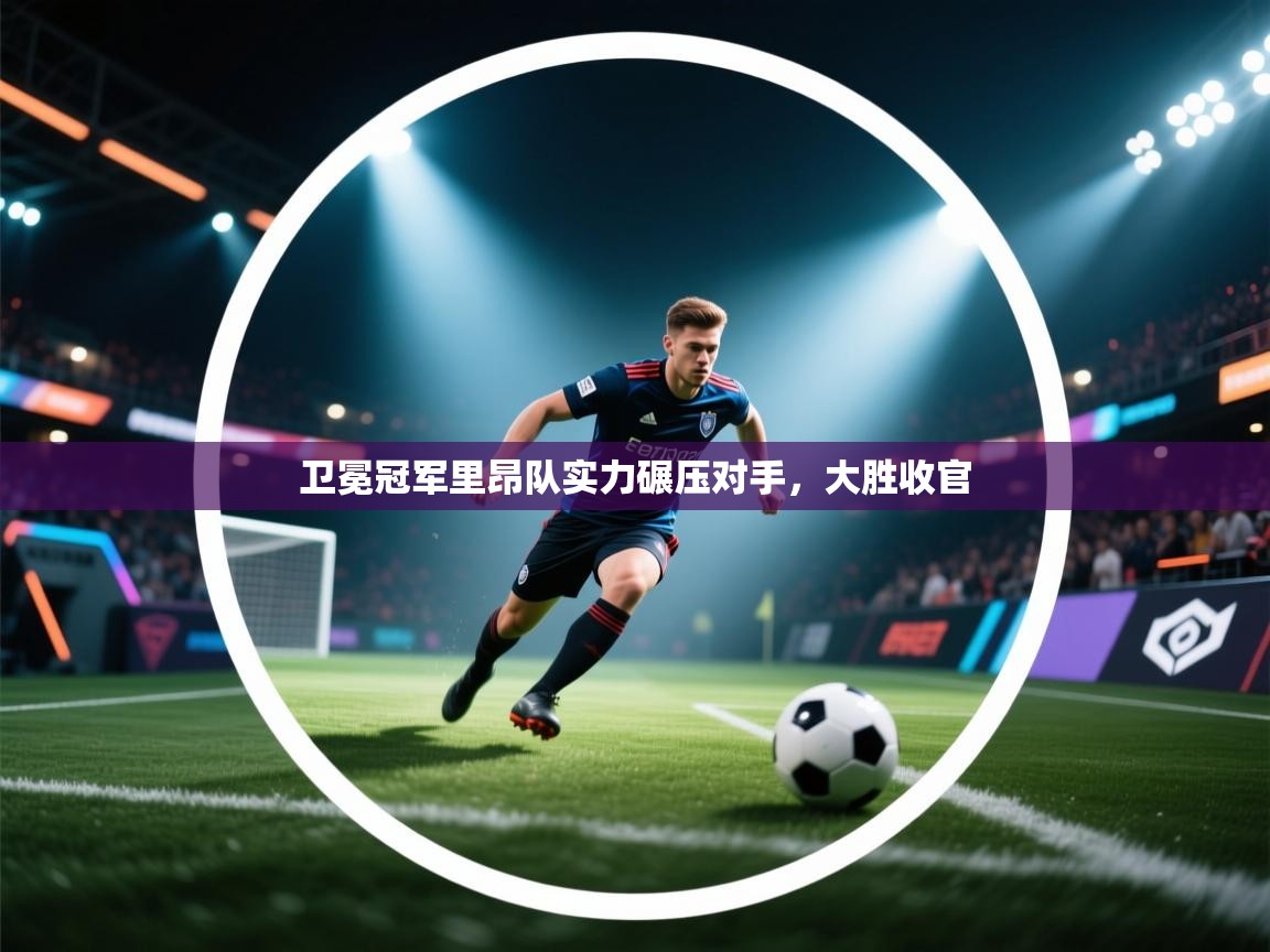 海星体育tv-卫冕冠军里昂队实力碾压对手，大胜收官  第1张