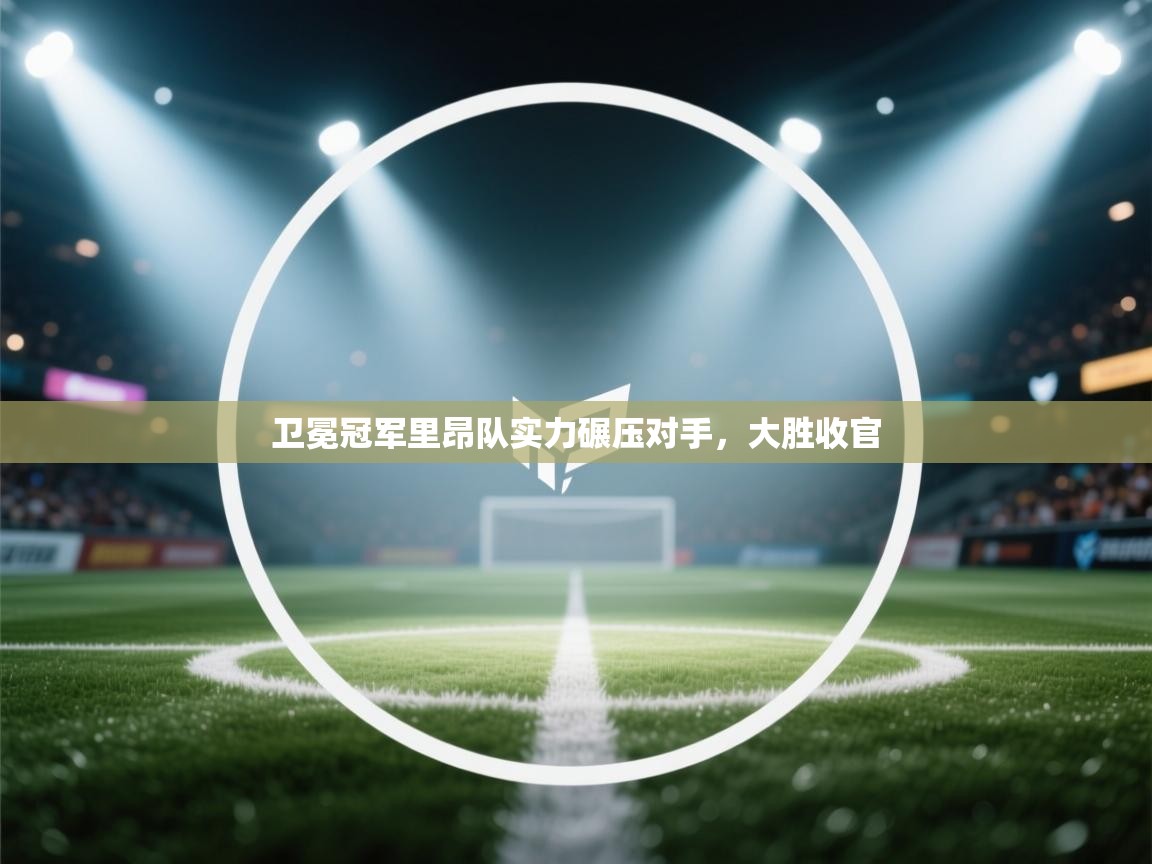 海星体育tv-卫冕冠军里昂队实力碾压对手，大胜收官  第2张