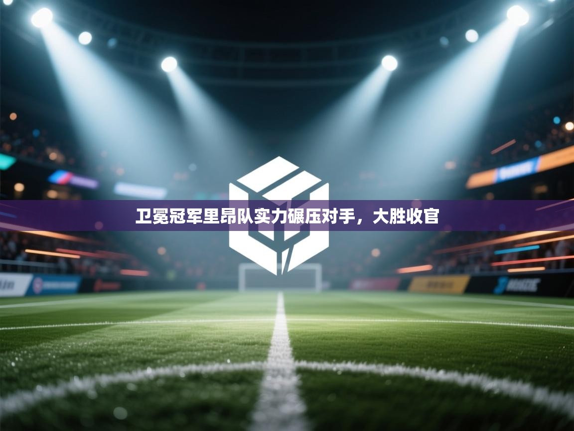 海星体育tv-卫冕冠军里昂队实力碾压对手，大胜收官  第3张