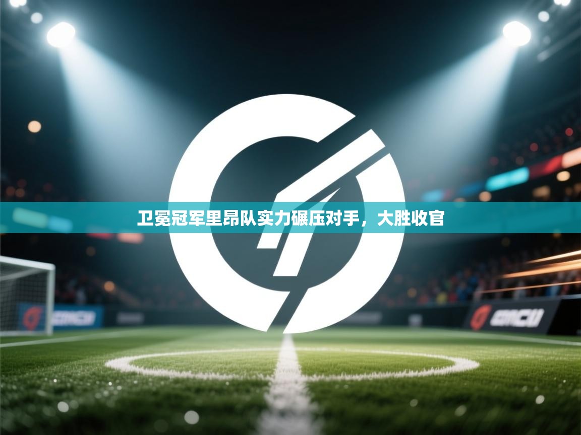 海星体育tv-卫冕冠军里昂队实力碾压对手，大胜收官  第4张
