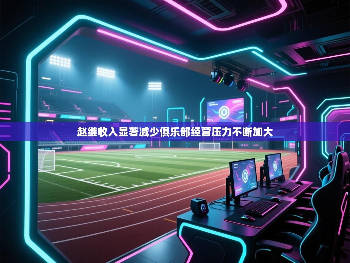 海星体育在线直播-赵继收入显著减少俱乐部经营压力不断加大
