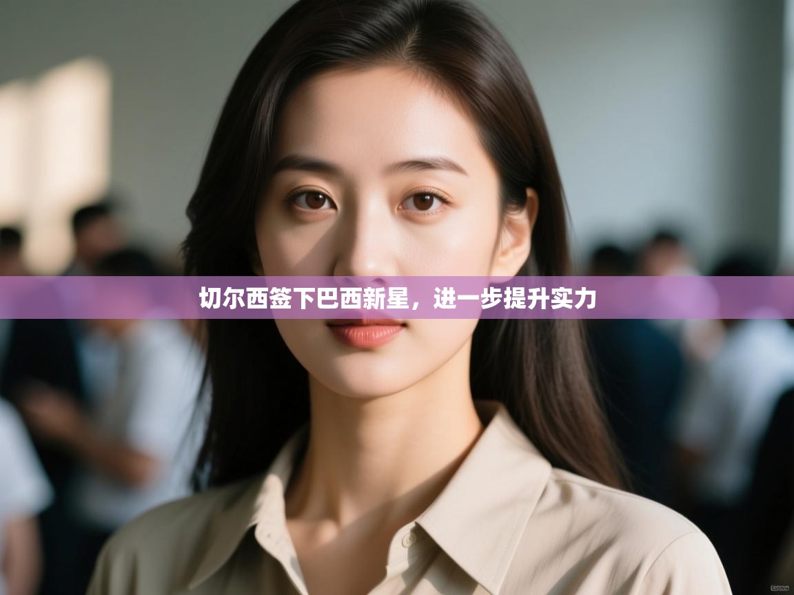 海星体育直播在线观看-高清免费赛事直播平台-海星体育直播-切尔西签下巴西新星,进一步提升实力 第2张