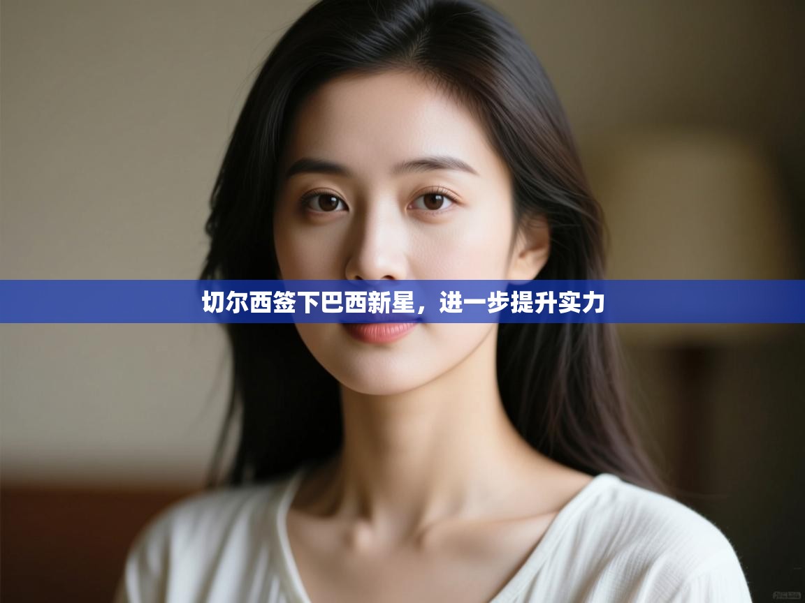 海星体育直播在线观看-高清免费赛事直播平台-海星体育直播-切尔西签下巴西新星,进一步提升实力 第3张