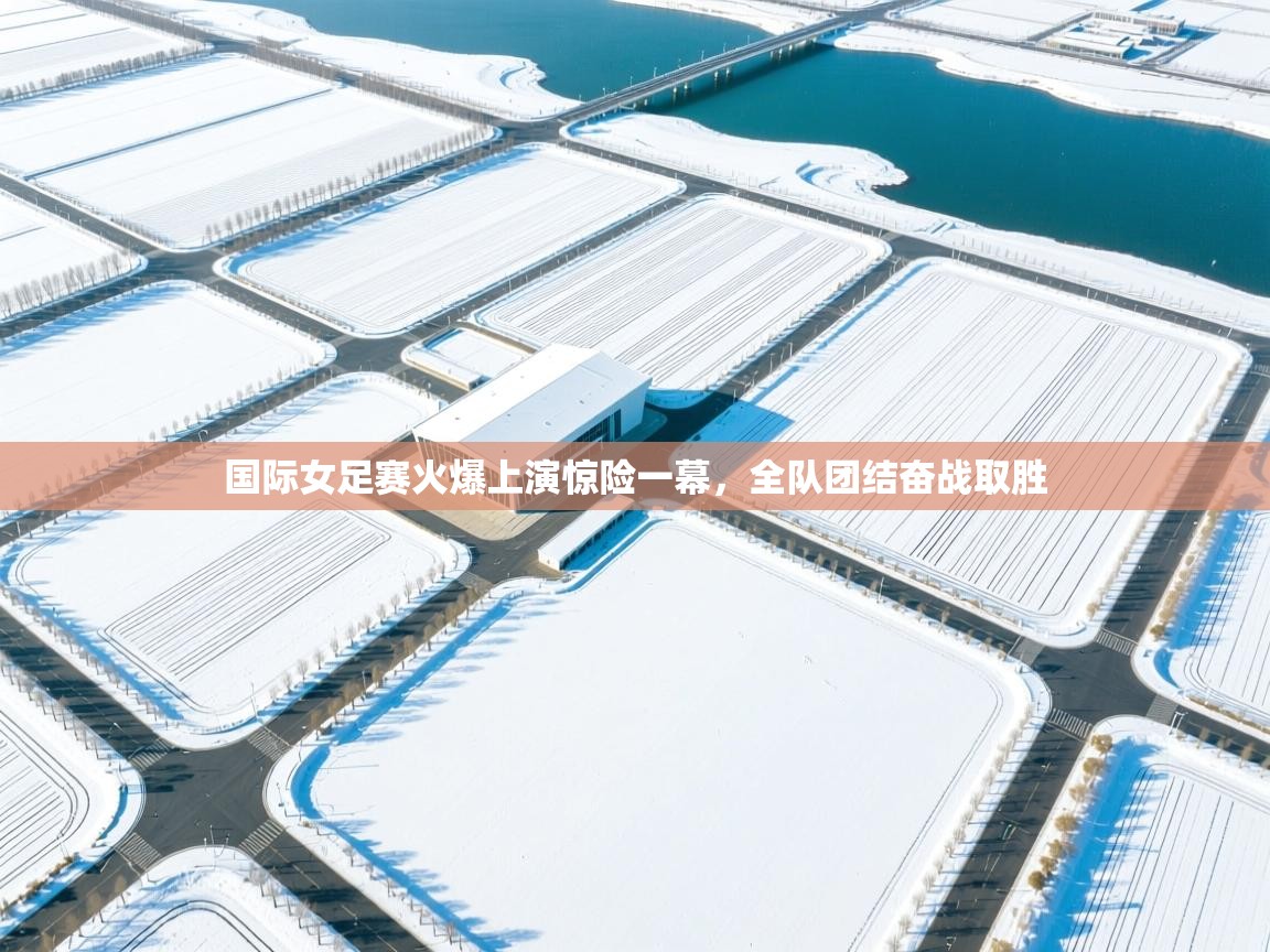 海星体育官方入口-国际女足赛火爆上演惊险一幕，全队团结奋战取胜  第1张