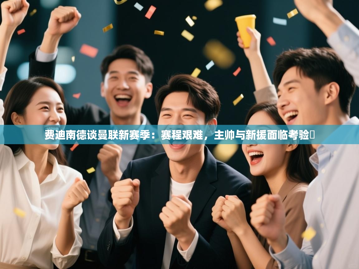 海星体育官网-费迪南德谈曼联新赛季：赛程艰难，主帅与新援面临考验​  第2张