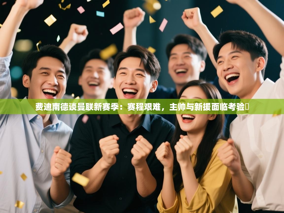 海星体育官网-费迪南德谈曼联新赛季：赛程艰难，主帅与新援面临考验​  第4张