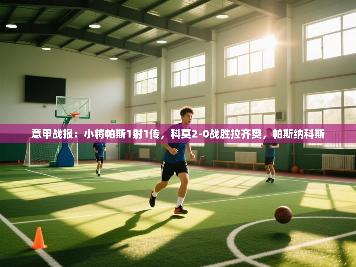 海星体育app下载官网-意甲战报：小将帕斯1射1传，科莫2-0战胜拉齐奥，帕斯纳科斯