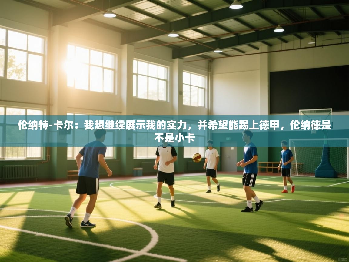 海星体育app官方入口-伦纳特-卡尔：我想继续展示我的实力，并希望能踢上德甲，伦纳德是不是小卡  第1张