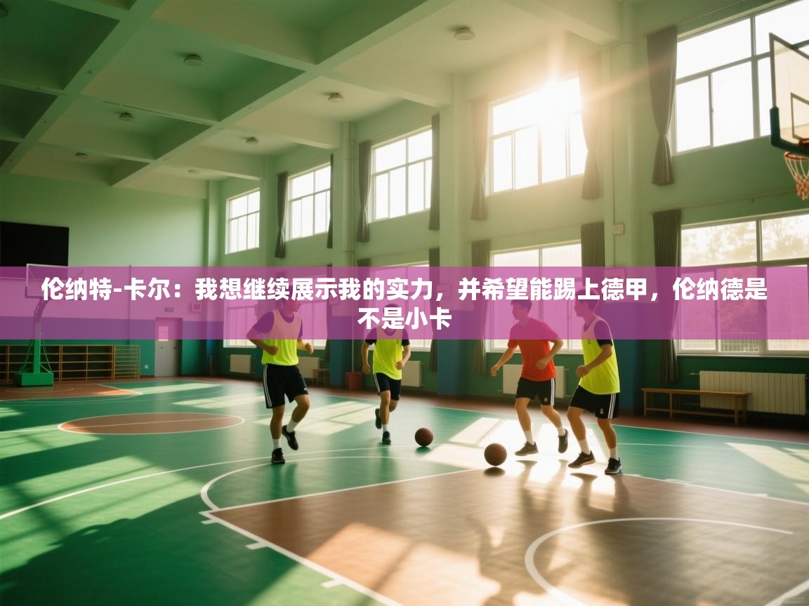 海星体育app官方入口-伦纳特-卡尔：我想继续展示我的实力，并希望能踢上德甲，伦纳德是不是小卡  第4张