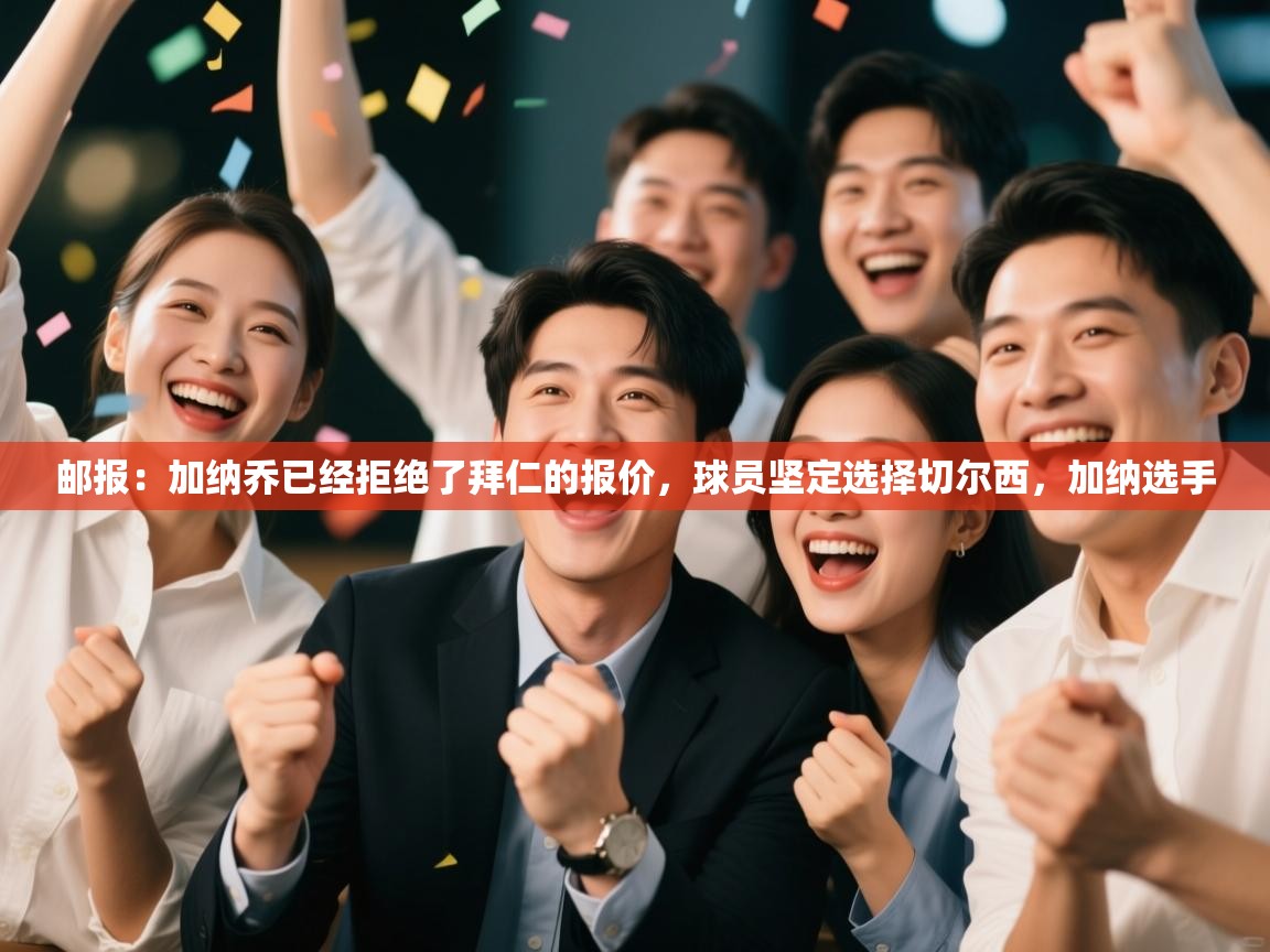 海星体育官方网站-邮报：加纳乔已经拒绝了拜仁的报价，球员坚定选择切尔西，加纳选手