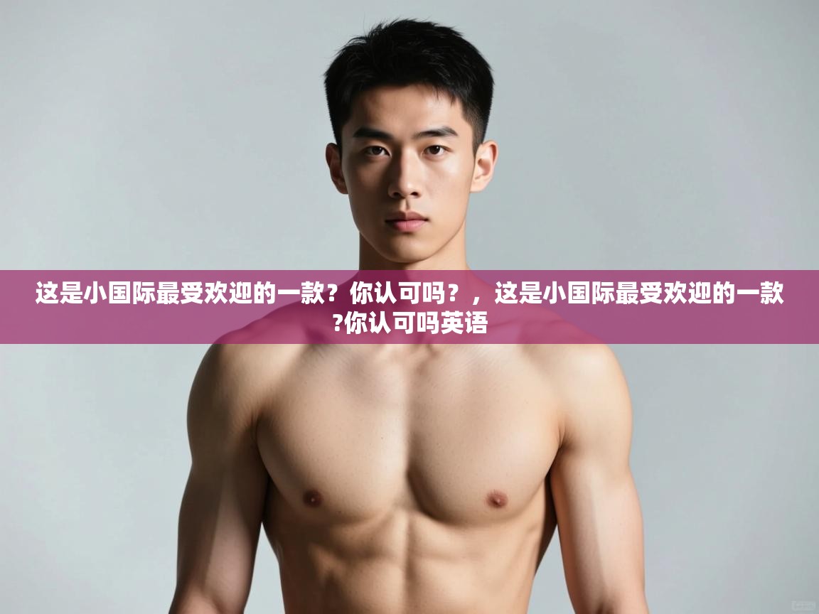 海星体育tv-这是小国际最受欢迎的一款？你认可吗？，这是小国际最受欢迎的一款?你认可吗英语