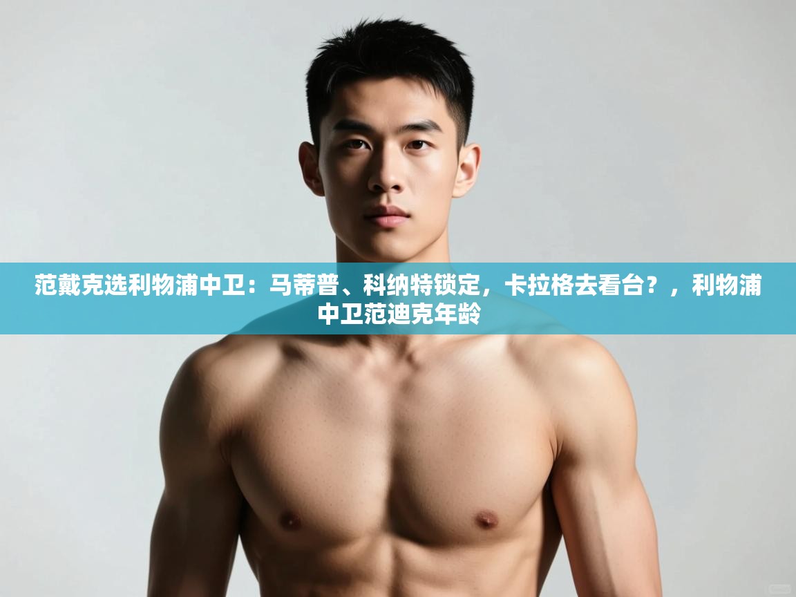 海星体育app官网下载-范戴克选利物浦中卫：马蒂普、科纳特锁定，卡拉格去看台？，利物浦中卫范迪克年龄