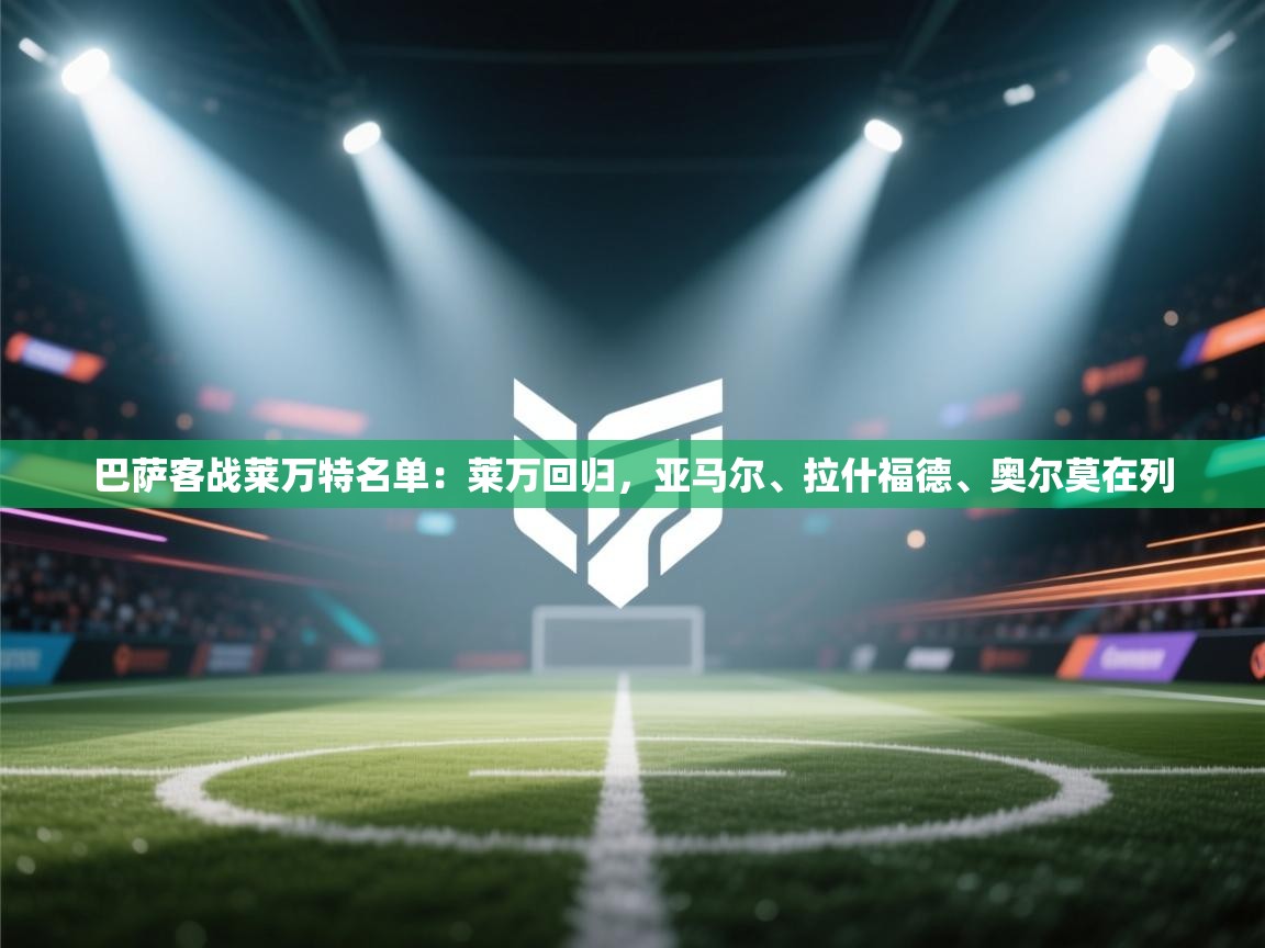 海星体育在线观看-巴萨客战莱万特名单:莱万回归,亚马尔、拉什福德、奥尔莫在列 第1张