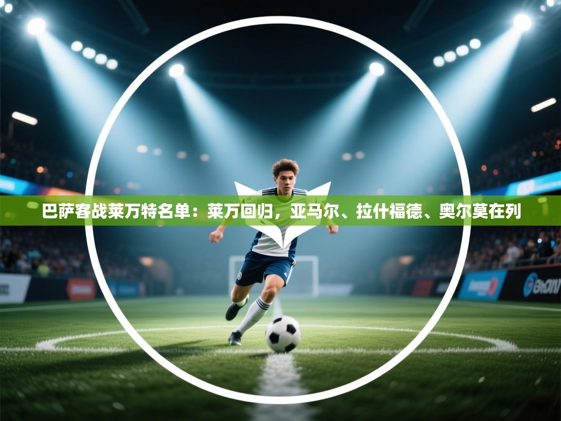 海星体育在线观看-巴萨客战莱万特名单:莱万回归,亚马尔、拉什福德、奥尔莫在列 第2张