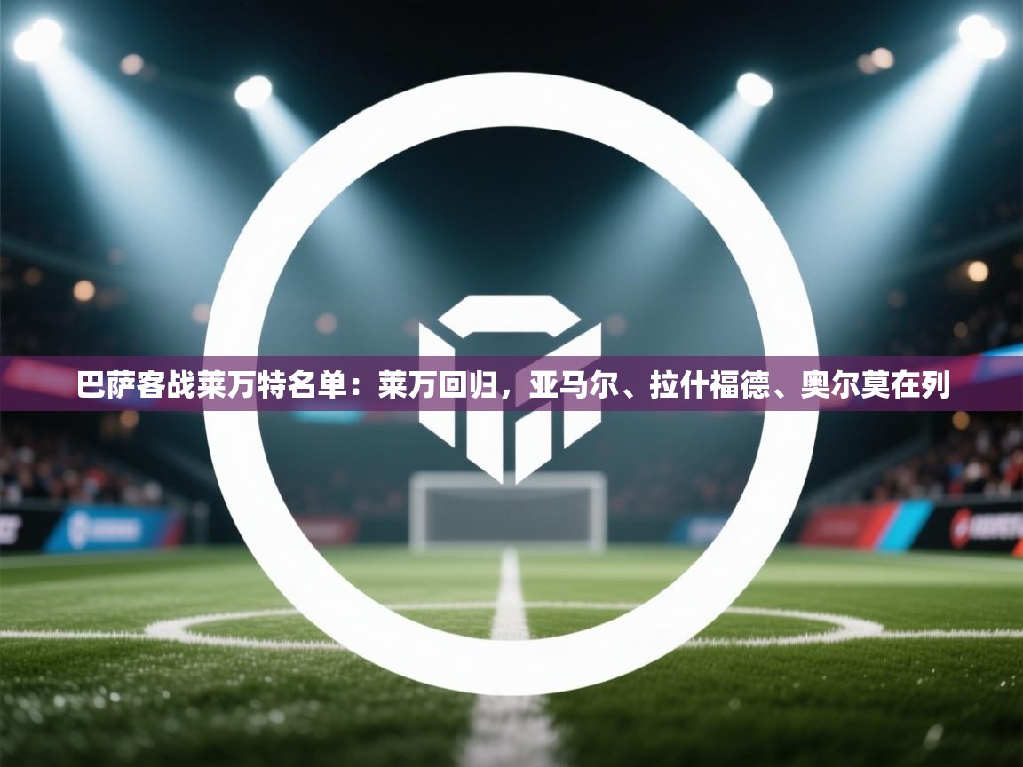 海星体育在线观看-巴萨客战莱万特名单:莱万回归,亚马尔、拉什福德、奥尔莫在列 第3张