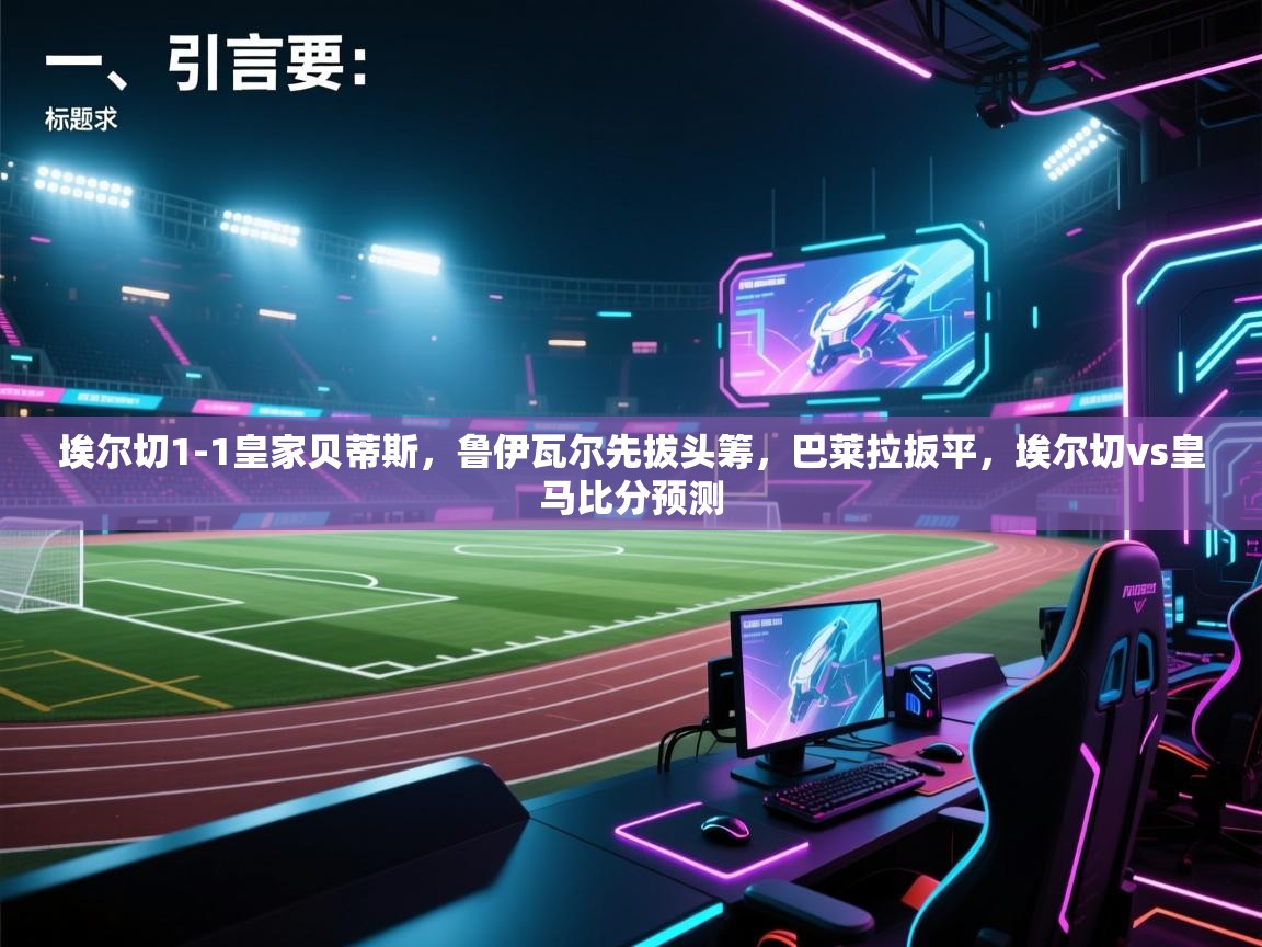 海星体育tv-埃尔切1-1皇家贝蒂斯，鲁伊瓦尔先拔头筹，巴莱拉扳平，埃尔切vs皇马比分预测