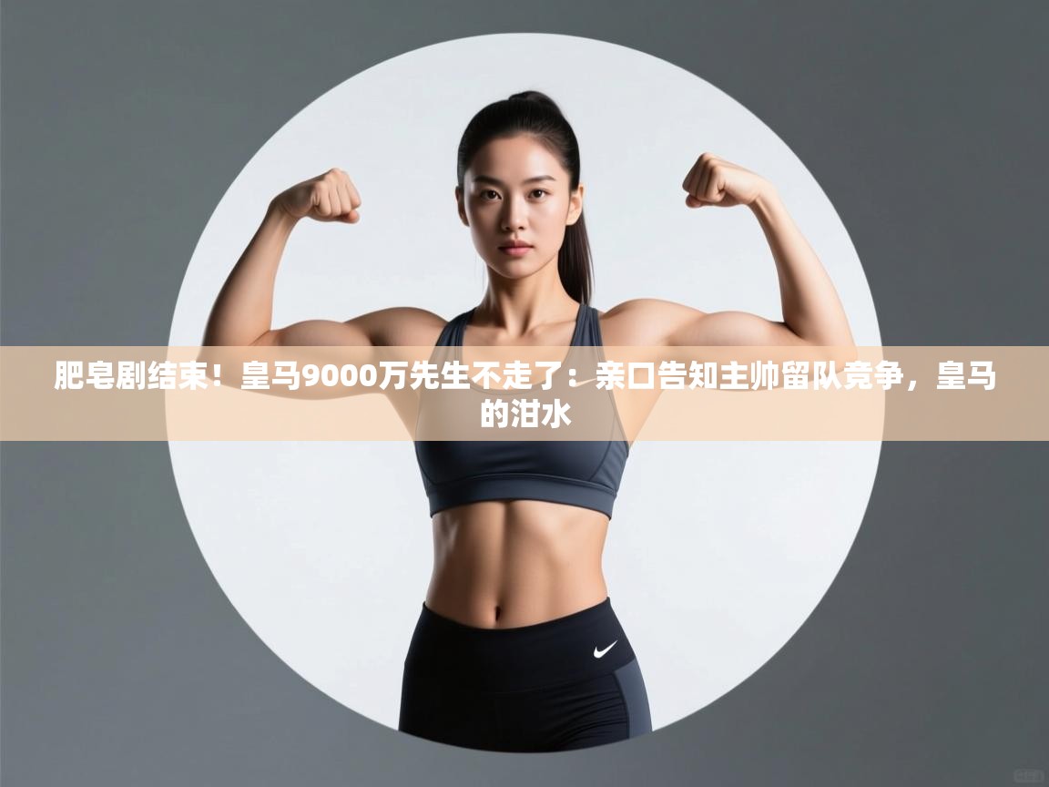 海星体育官网入口-肥皂剧结束!皇马9000万先生不走了:亲口告知主帅留队竞争,皇马的泔水 第3张