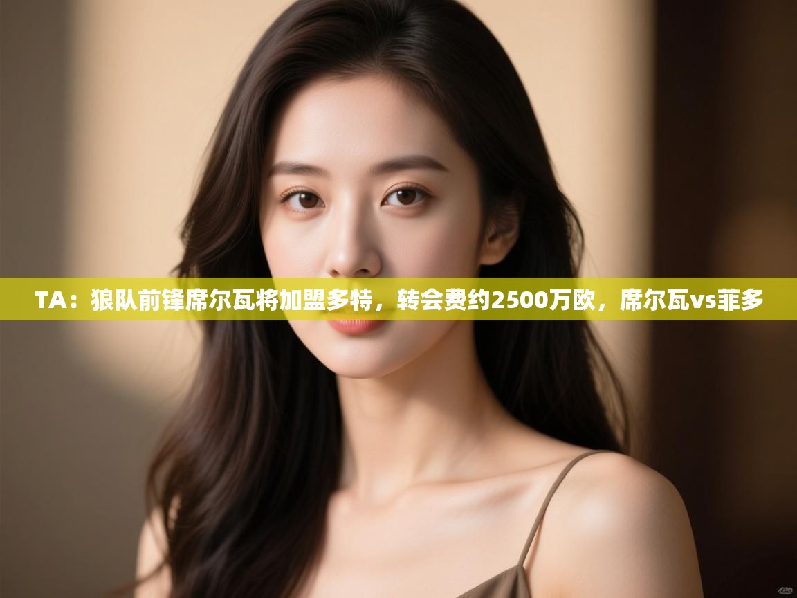 海星体育直播平台官网-TA：狼队前锋席尔瓦将加盟多特，转会费约2500万欧，席尔瓦vs菲多  第1张