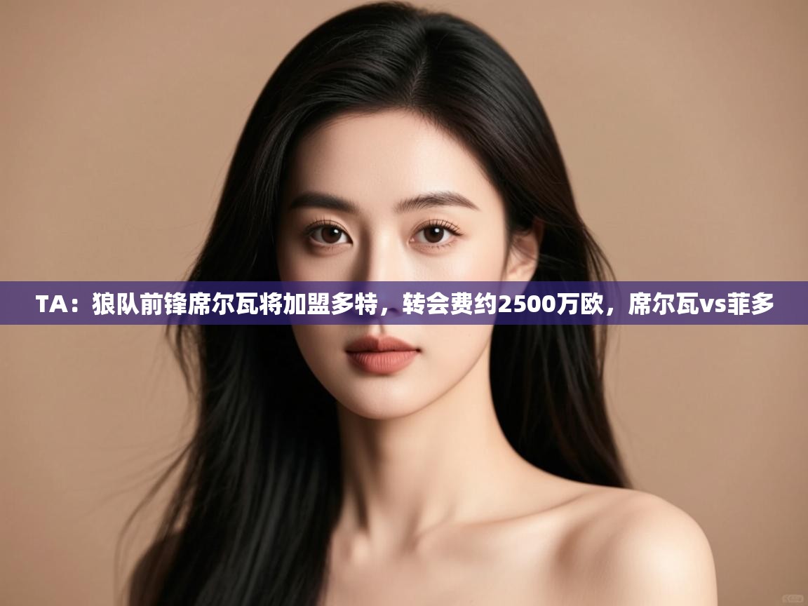 海星体育直播平台官网-TA：狼队前锋席尔瓦将加盟多特，转会费约2500万欧，席尔瓦vs菲多  第3张