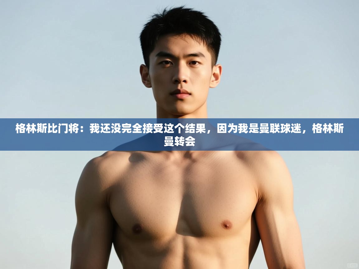 海星体育直播官网-格林斯比门将：我还没完全接受这个结果，因为我是曼联球迷，格林斯曼转会  第1张