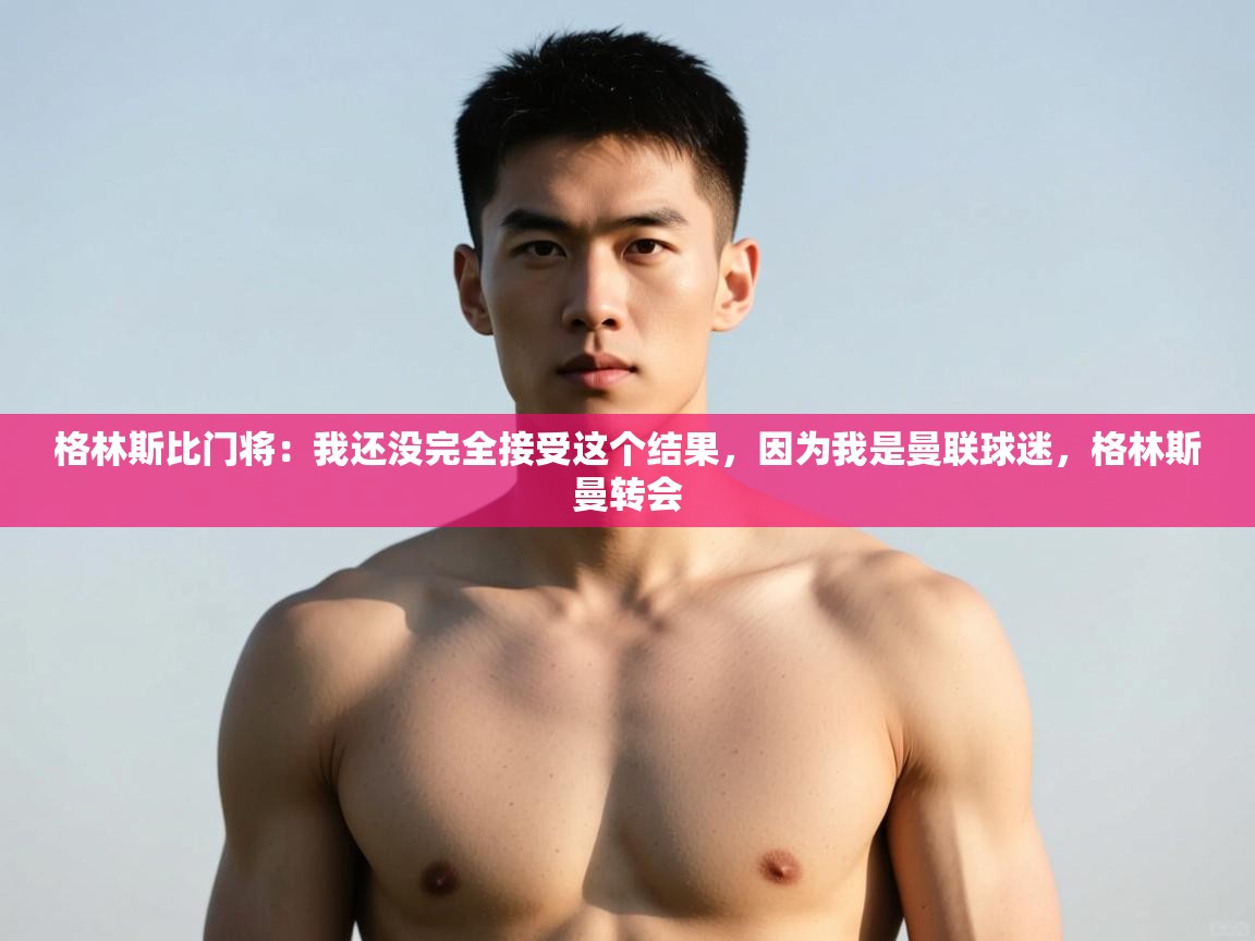 海星体育直播官网-格林斯比门将：我还没完全接受这个结果，因为我是曼联球迷，格林斯曼转会  第2张