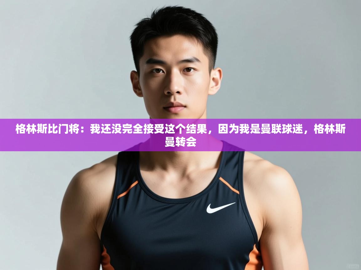 海星体育直播官网-格林斯比门将：我还没完全接受这个结果，因为我是曼联球迷，格林斯曼转会  第3张