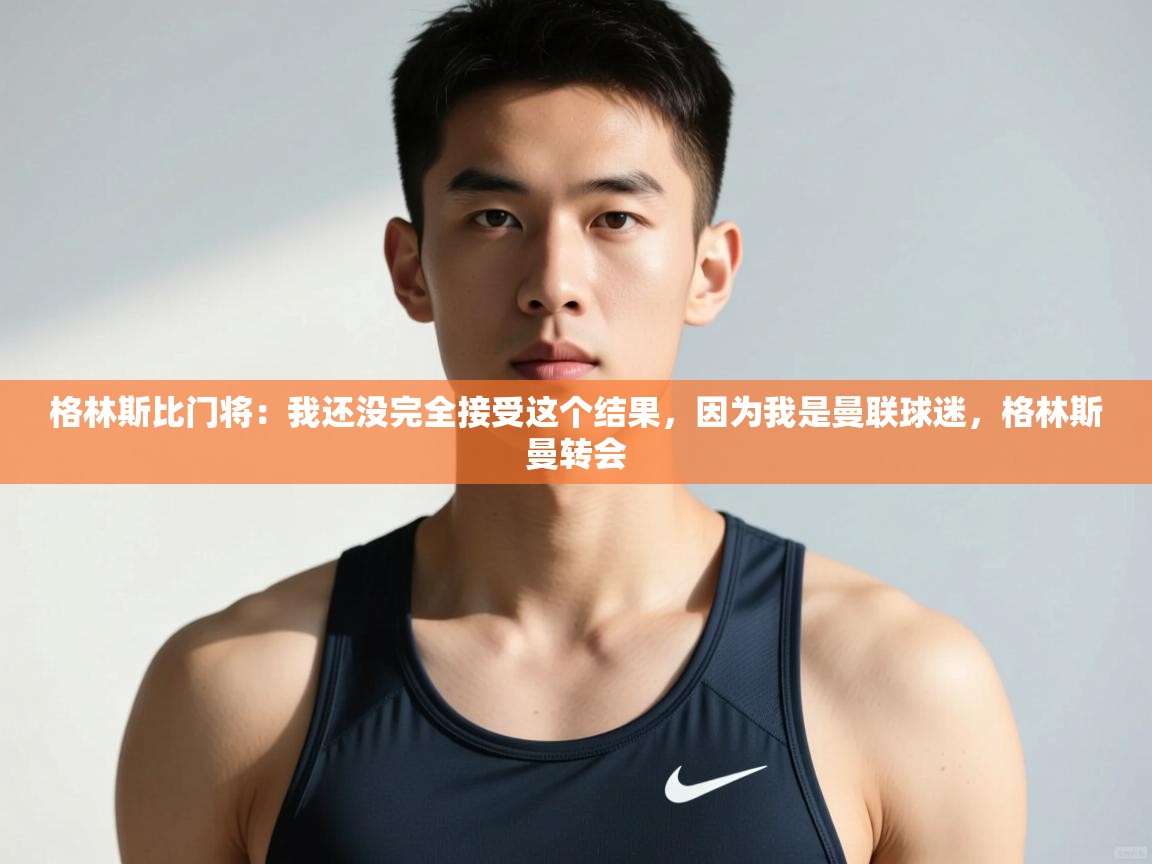 海星体育直播官网-格林斯比门将：我还没完全接受这个结果，因为我是曼联球迷，格林斯曼转会  第4张