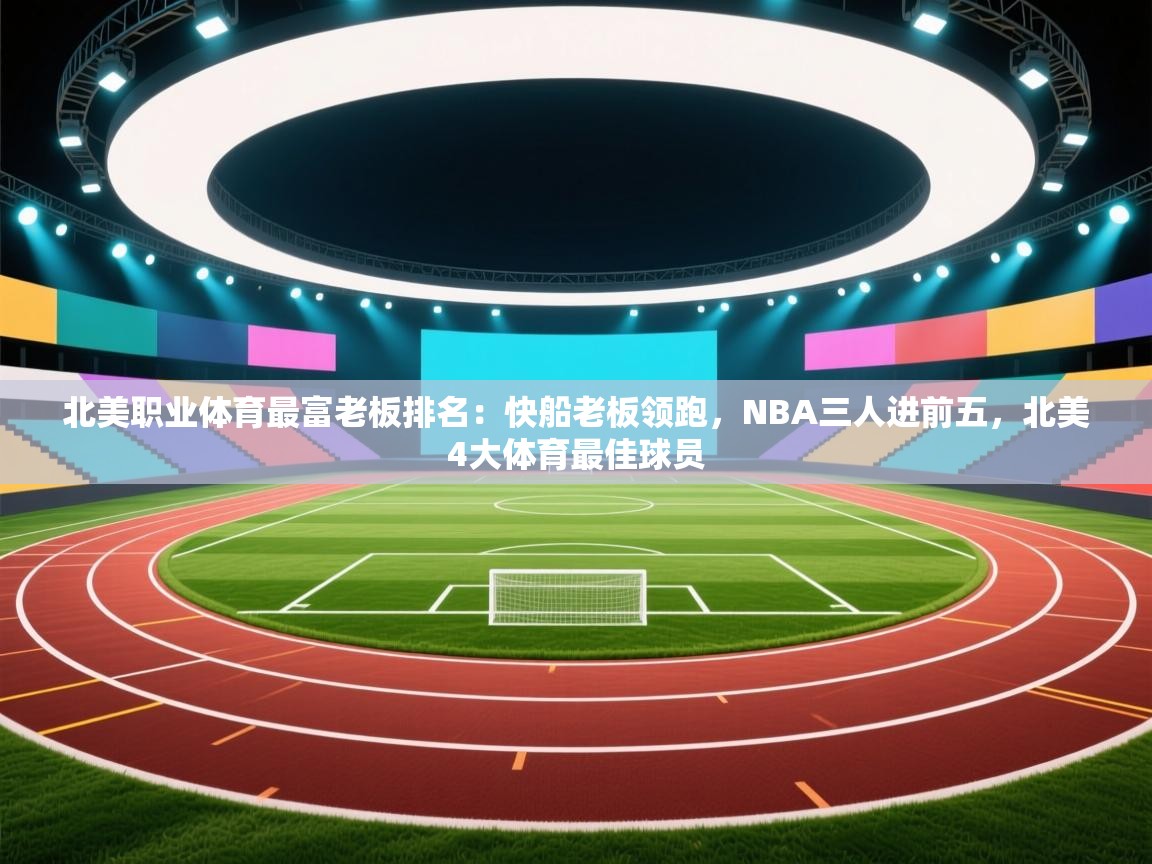 海星体育官方网站-北美职业体育最富老板排名：快船老板领跑，NBA三人进前五，北美4大体育最佳球员  第1张