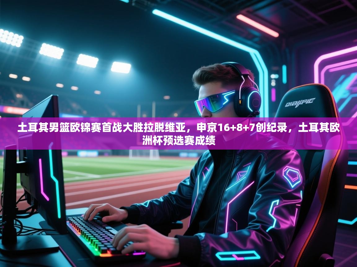 海星体育官方入口-土耳其男篮欧锦赛首战大胜拉脱维亚，申京16+8+7创纪录，土耳其欧洲杯预选赛成绩  第4张