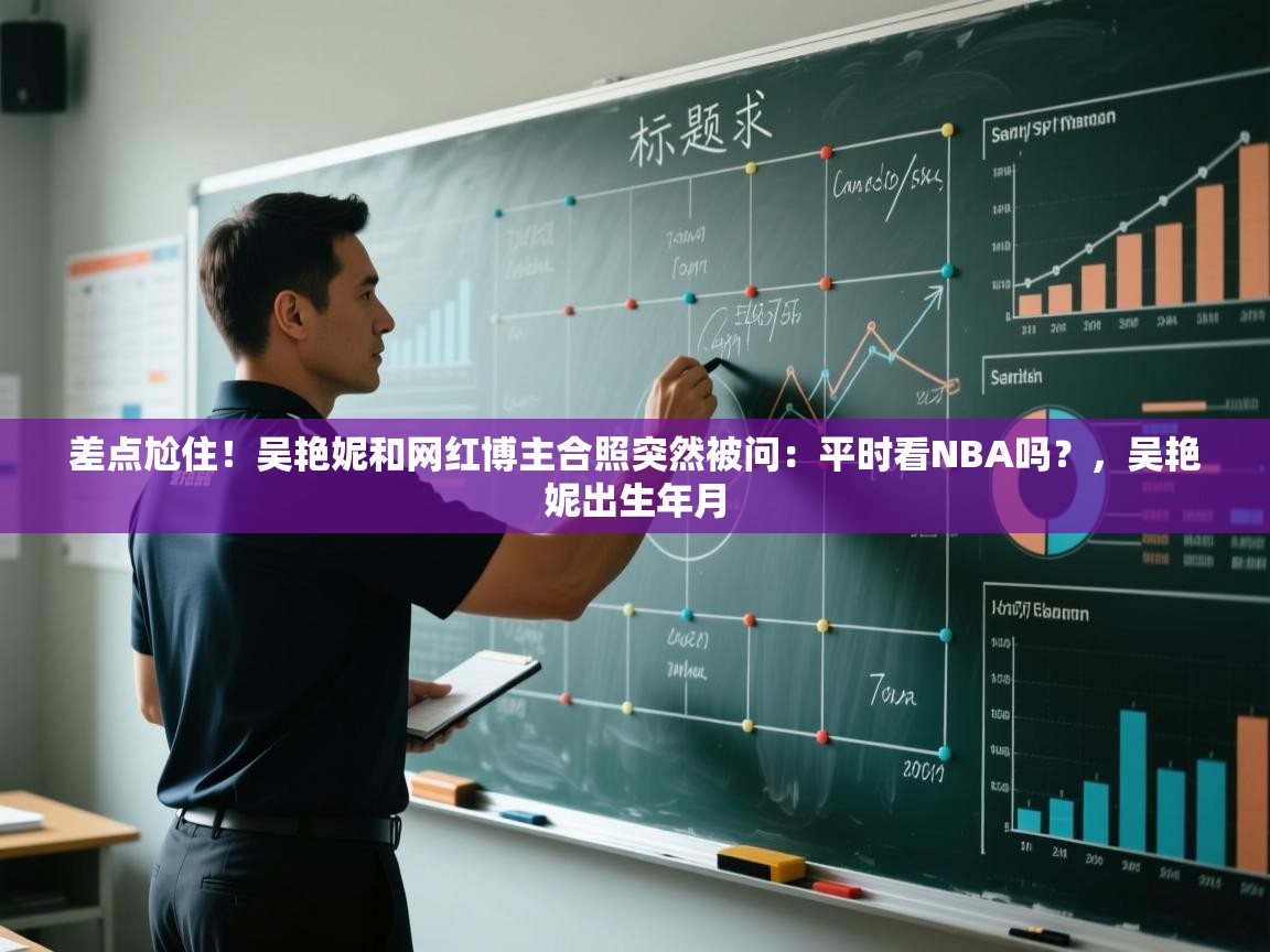 海星体育在线-差点尬住!吴艳妮和网红博主合照突然被问:平时看NBA吗?,吴艳妮出生年月 第2张