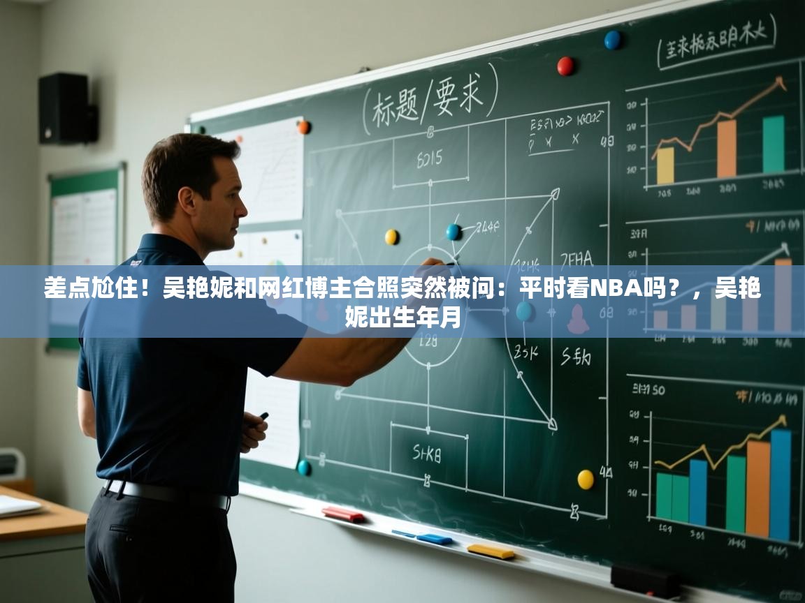 海星体育在线-差点尬住!吴艳妮和网红博主合照突然被问:平时看NBA吗?,吴艳妮出生年月 第3张