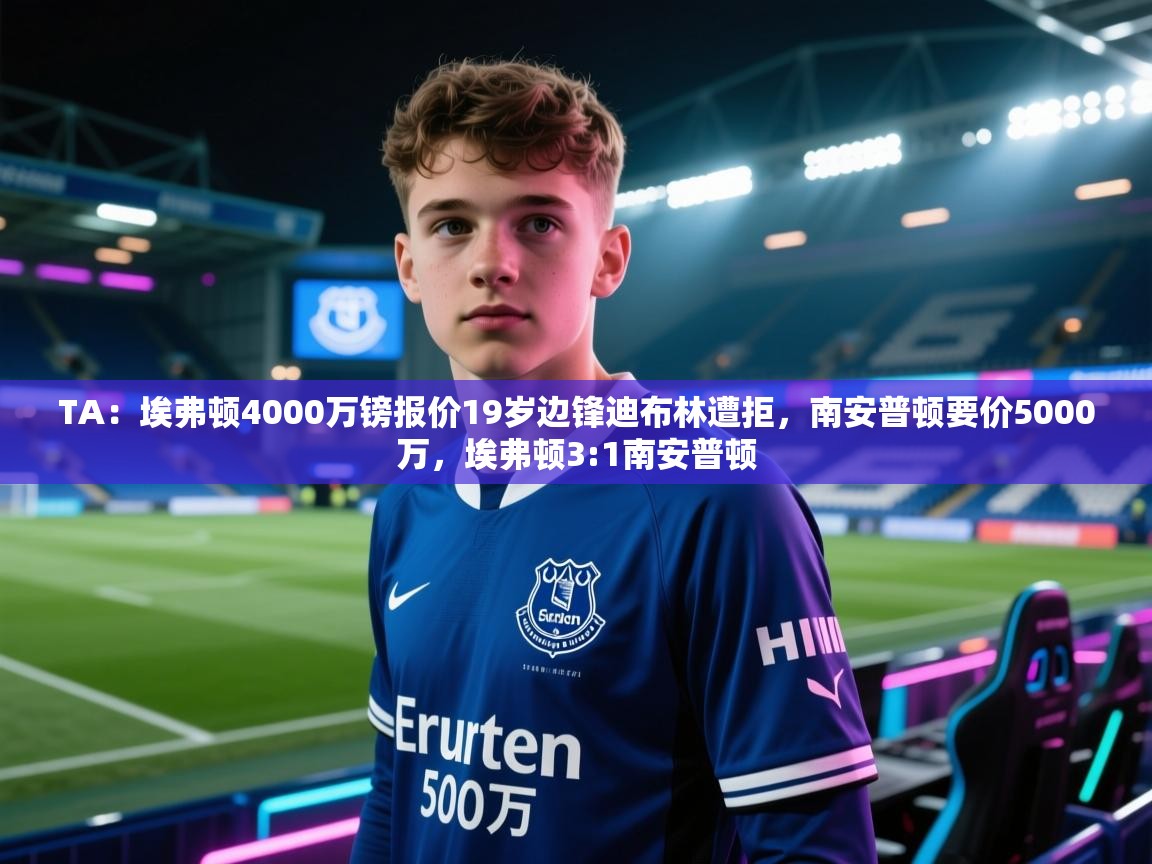 海星体育下载-TA:埃弗顿4000万镑报价19岁边锋迪布林遭拒,南安普顿要价5000万,埃弗顿3:1南安普顿 第3张
