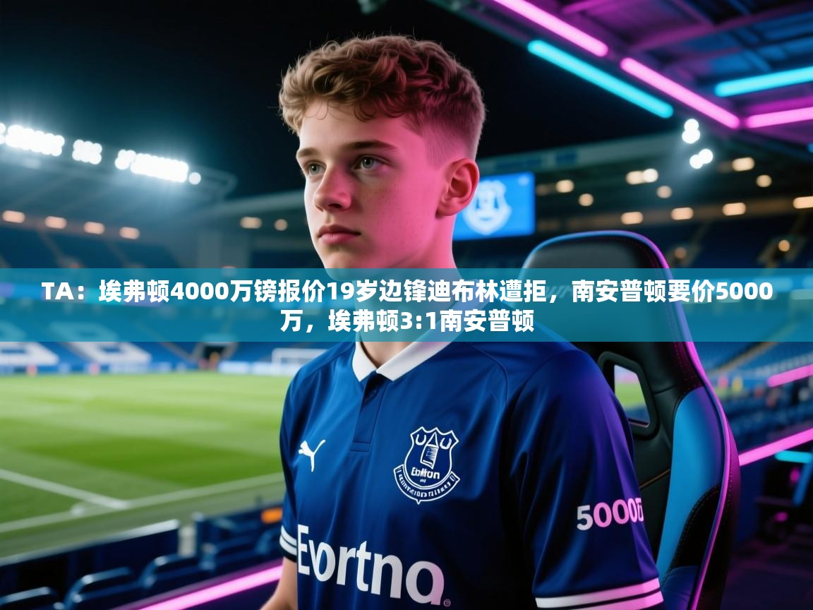 海星体育下载-TA:埃弗顿4000万镑报价19岁边锋迪布林遭拒,南安普顿要价5000万,埃弗顿3:1南安普顿 第4张