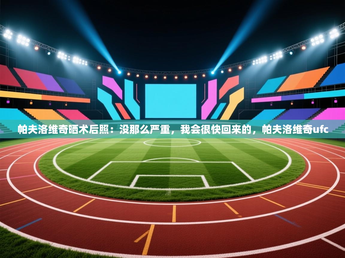 海星体育下载-帕夫洛维奇晒术后照:没那么严重,我会很快回来的,帕夫洛维奇ufc 第1张