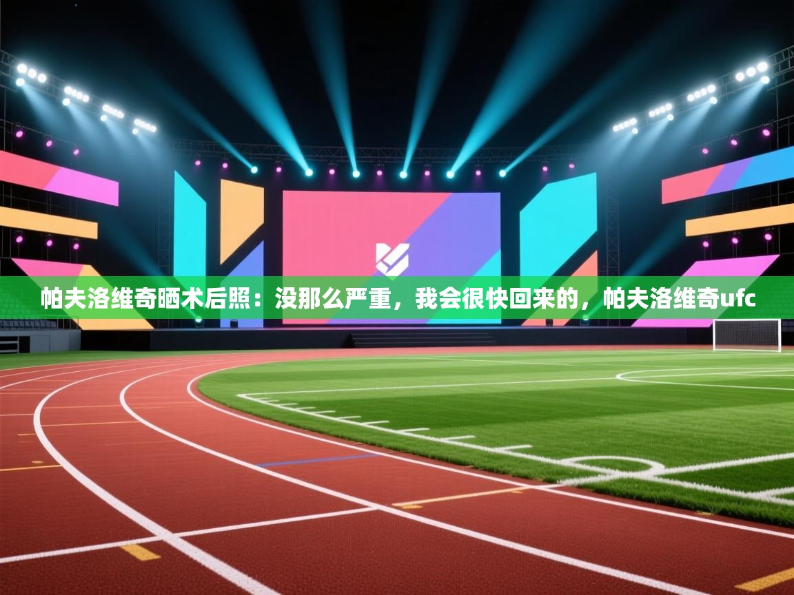 海星体育下载-帕夫洛维奇晒术后照:没那么严重,我会很快回来的,帕夫洛维奇ufc 第2张