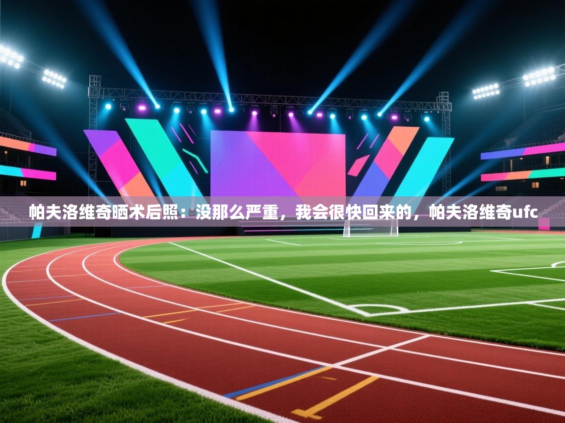 海星体育下载-帕夫洛维奇晒术后照:没那么严重,我会很快回来的,帕夫洛维奇ufc 第3张