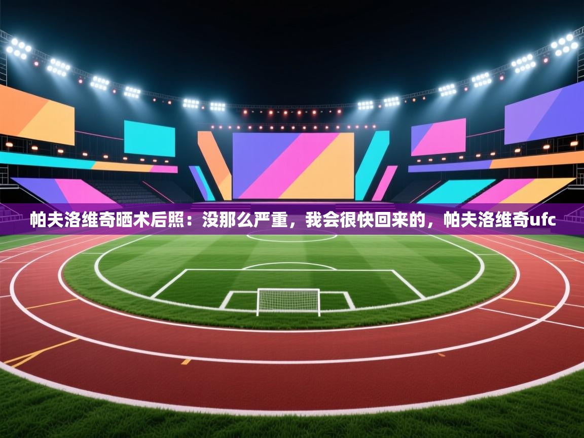 海星体育下载-帕夫洛维奇晒术后照:没那么严重,我会很快回来的,帕夫洛维奇ufc 第4张