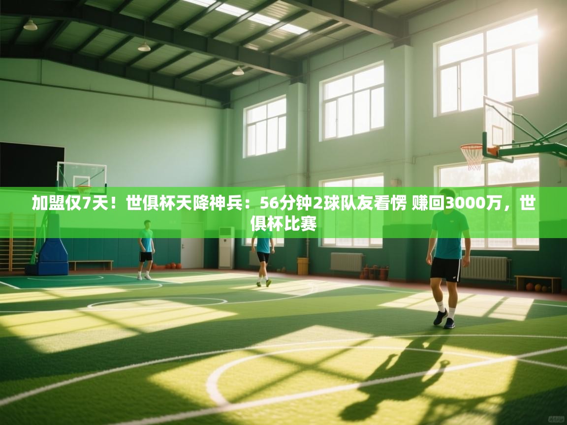 海星体育官方-加盟仅7天！世俱杯天降神兵：56分钟2球队友看愣 赚回3000万，世俱杯比赛