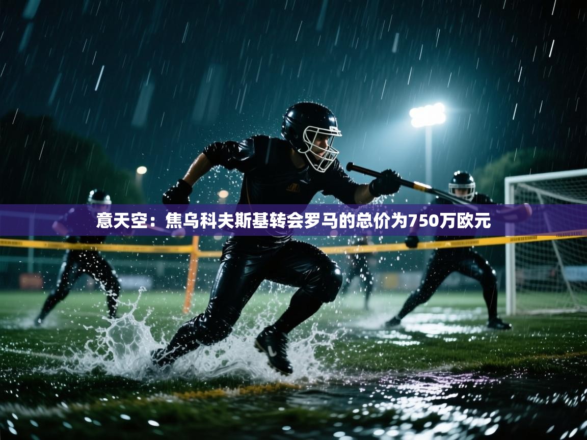 海星体育直播-意天空:焦乌科夫斯基转会罗马的总价为750万欧元 第4张