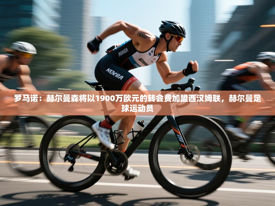 海星体育直播平台官网-罗马诺：赫尔曼森将以1900万欧元的转会费加盟西汉姆联，赫尔曼足球运动员  第1张