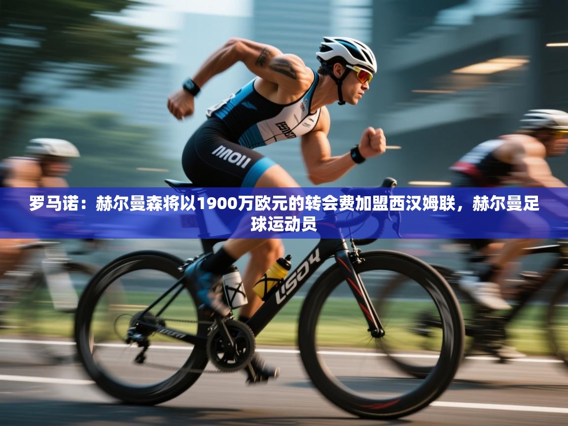 海星体育直播平台官网-罗马诺：赫尔曼森将以1900万欧元的转会费加盟西汉姆联，赫尔曼足球运动员  第4张