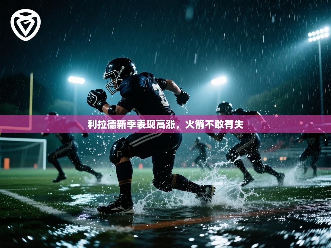 海星体育官方下载-利拉德新季表现高涨,火箭不敢有失 第2张